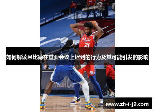 如何解读恩比德在重要会议上迟到的行为及其可能引发的影响