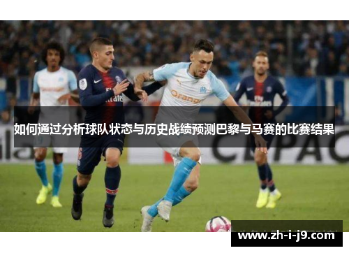 如何通过分析球队状态与历史战绩预测巴黎与马赛的比赛结果