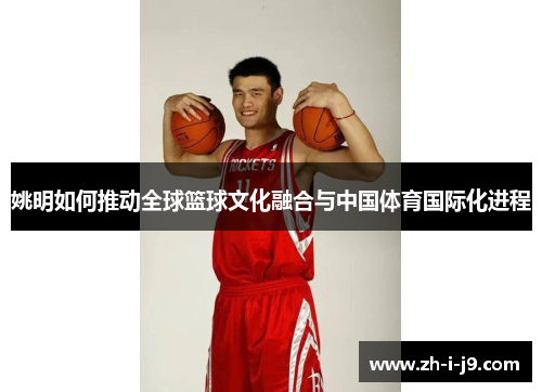 姚明如何推动全球篮球文化融合与中国体育国际化进程