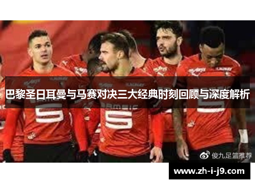 巴黎圣日耳曼与马赛对决三大经典时刻回顾与深度解析 巴黎圣日耳曼与马赛对决三大经典时刻回顾与深度解析