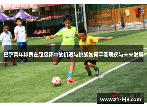 巴萨青年球员在超级杯中的机遇与挑战如何平衡表现与未来发展 巴萨青年球员在超级杯中的机遇与挑战如何平衡表现与未来发展