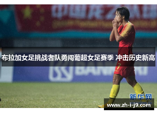 布拉加女足挑战者队勇闯葡超女足赛季 冲击历史新高 布拉加女足挑战者队勇闯葡超女足赛季 冲击历史新高
