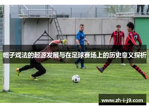帽子戏法的起源发展与在足球赛场上的历史意义探析 帽子戏法的起源发展与在足球赛场上的历史意义探析