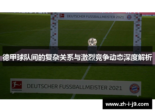 德甲球队间的复杂关系与激烈竞争动态深度解析 德甲球队间的复杂关系与激烈竞争动态深度解析