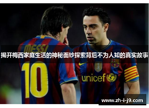 揭开梅西家庭生活的神秘面纱探索背后不为人知的真实故事 揭开梅西家庭生活的神秘面纱探索背后不为人知的真实故事