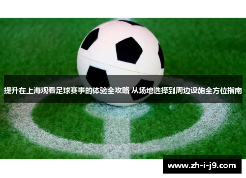 提升在上海观看足球赛事的体验全攻略 从场地选择到周边设施全方位指南 提升在上海观看足球赛事的体验全攻略 从场地选择到周边设施全方位指南