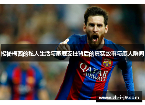 揭秘梅西的私人生活与家庭支柱背后的真实故事与感人瞬间