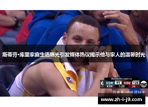 斯蒂芬·库里家庭生活曝光引发媒体热议揭示他与家人的温馨时光