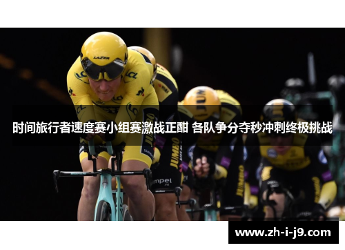 时间旅行者速度赛小组赛激战正酣 各队争分夺秒冲刺终极挑战