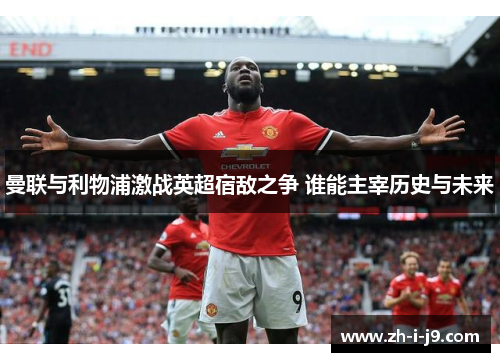 曼联与利物浦激战英超宿敌之争 谁能主宰历史与未来 曼联与利物浦激战英超宿敌之争 谁能主宰历史与未来