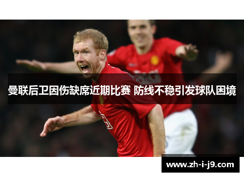 曼联后卫因伤缺席近期比赛 防线不稳引发球队困境