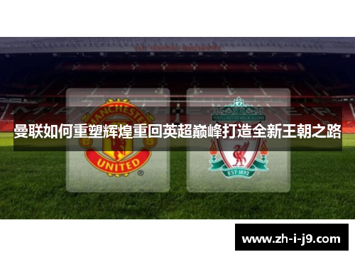 曼联如何重塑辉煌重回英超巅峰打造全新王朝之路 曼联如何重塑辉煌重回英超巅峰打造全新王朝之路