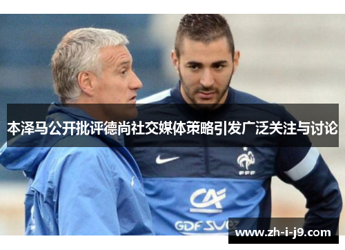 本泽马公开批评德尚社交媒体策略引发广泛关注与讨论