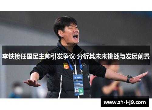 李铁接任国足主帅引发争议 分析其未来挑战与发展前景