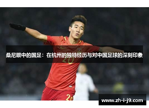 桑尼眼中的国足：在杭州的独特经历与对中国足球的深刻印象