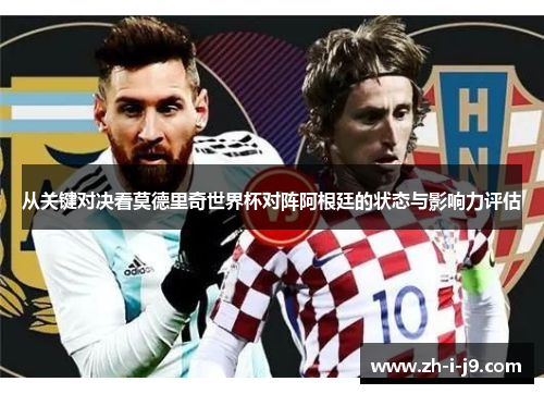 从关键对决看莫德里奇世界杯对阵阿根廷的状态与影响力评估 从关键对决看莫德里奇世界杯对阵阿根廷的状态与影响力评估