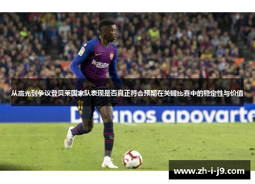 从高光到争议登贝莱国家队表现是否真正符合预期在关键比赛中的稳定性与价值 从高光到争议登贝莱国家队表现是否真正符合预期在关键比赛中的稳定性与价值