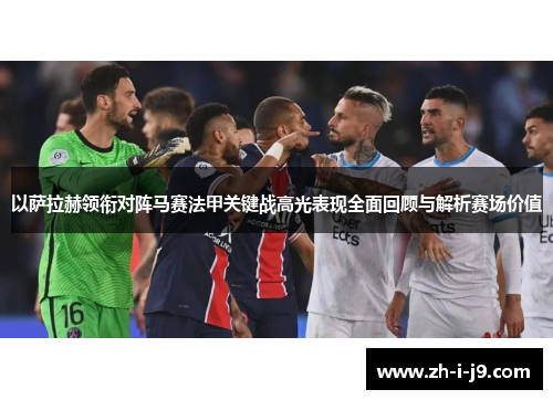 以萨拉赫领衔对阵马赛法甲关键战高光表现全面回顾与解析赛场价值 以萨拉赫领衔对阵马赛法甲关键战高光表现全面回顾与解析赛场价值