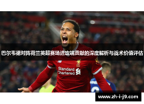 巴尔韦德对阵荷兰英超赛场进攻端贡献的深度解析与战术价值评估