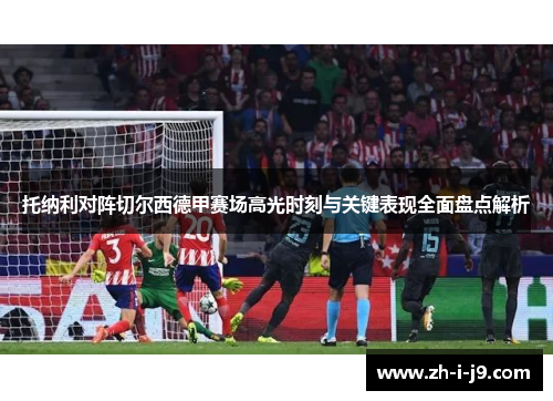 托纳利对阵切尔西德甲赛场高光时刻与关键表现全面盘点解析