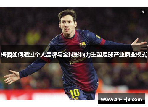 梅西如何通过个人品牌与全球影响力重塑足球产业商业模式