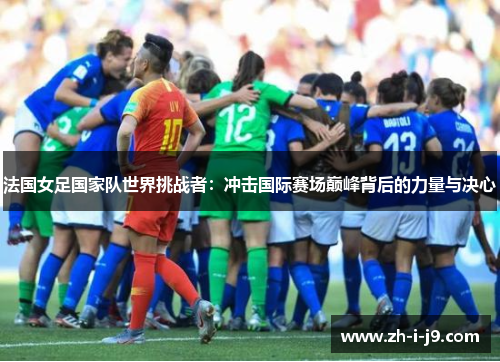 法国女足国家队世界挑战者:冲击国际赛场巅峰背后的力量与决心 法国女足国家队世界挑战者:冲击国际赛场巅峰背后的力量与决心