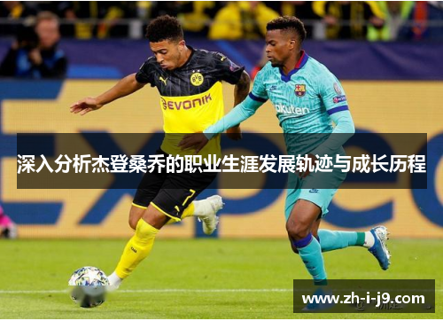 深入分析杰登桑乔的职业生涯发展轨迹与成长历程 深入分析杰登桑乔的职业生涯发展轨迹与成长历程