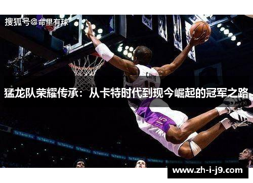 猛龙队荣耀传承:从卡特时代到现今崛起的冠军之路 猛龙队荣耀传承:从卡特时代到现今崛起的冠军之路