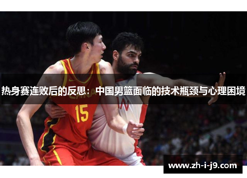 热身赛连败后的反思:中国男篮面临的技术瓶颈与心理困境 热身赛连败后的反思:中国男篮面临的技术瓶颈与心理困境