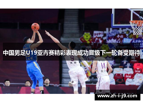 中国男足U19亚青赛精彩表现成功晋级下一轮备受期待