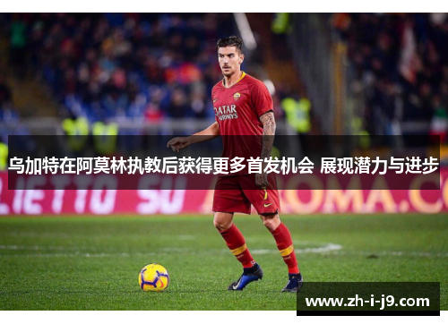乌加特在阿莫林执教后获得更多首发机会 展现潜力与进步