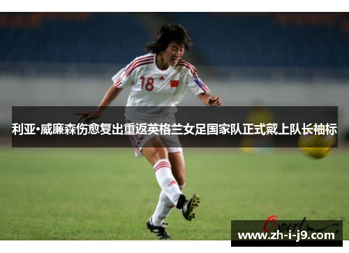利亚·威廉森伤愈复出重返英格兰女足国家队正式戴上队长袖标 利亚·威廉森伤愈复出重返英格兰女足国家队正式戴上队长袖标