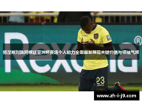努涅斯对阵阿根廷亚洲杯赛场个人能力全面爆发展现关键价值与领袖气质 努涅斯对阵阿根廷亚洲杯赛场个人能力全面爆发展现关键价值与领袖气质