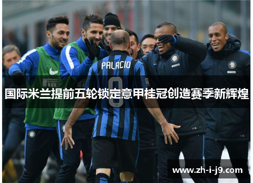 国际米兰提前五轮锁定意甲桂冠创造赛季新辉煌 国际米兰提前五轮锁定意甲桂冠创造赛季新辉煌