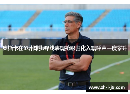 奥斯卡在沧州雄狮锋线表现抢眼归化入籍呼声一度攀升 奥斯卡在沧州雄狮锋线表现抢眼归化入籍呼声一度攀升