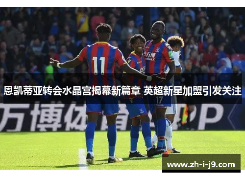 恩凯蒂亚转会水晶宫揭幕新篇章 英超新星加盟引发关注 恩凯蒂亚转会水晶宫揭幕新篇章 英超新星加盟引发关注