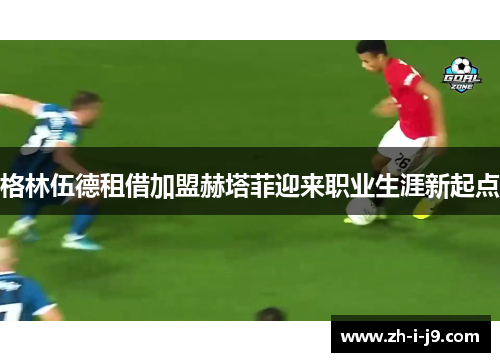 格林伍德租借加盟赫塔菲迎来职业生涯新起点 格林伍德租借加盟赫塔菲迎来职业生涯新起点