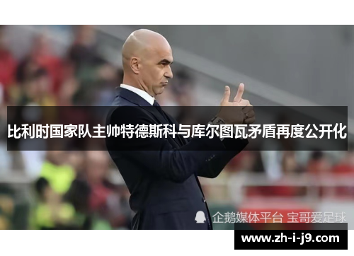 比利时国家队主帅特德斯科与库尔图瓦矛盾再度公开化 比利时国家队主帅特德斯科与库尔图瓦矛盾再度公开化