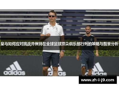 皇马如何应对挑战并保持在全球足球顶尖俱乐部行列的策略与前景分析