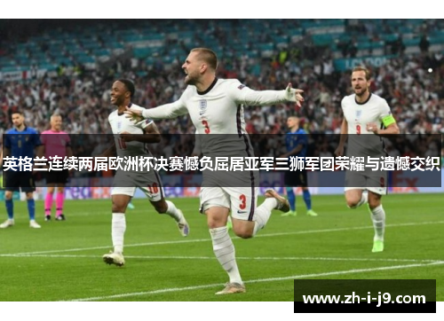 英格兰连续两届欧洲杯决赛憾负屈居亚军三狮军团荣耀与遗憾交织