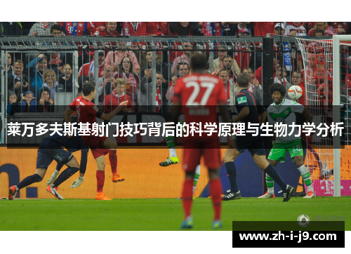 莱万多夫斯基射门技巧背后的科学原理与生物力学分析