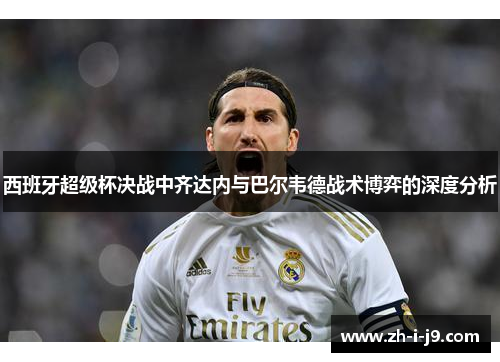 西班牙超级杯决战中齐达内与巴尔韦德战术博弈的深度分析