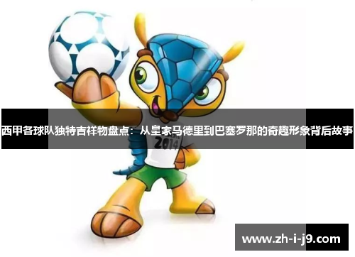 西甲各球队独特吉祥物盘点：从皇家马德里到巴塞罗那的奇趣形象背后故事