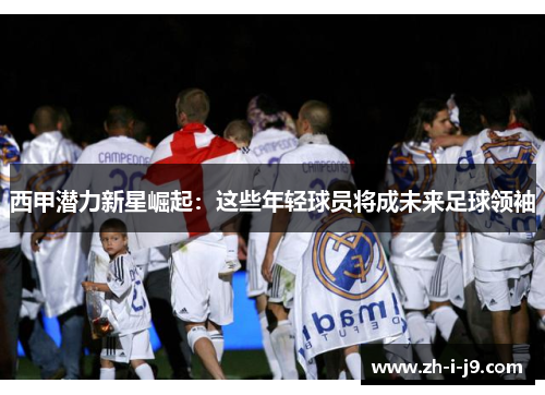 西甲潜力新星崛起：这些年轻球员将成未来足球领袖