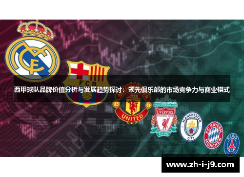 西甲球队品牌价值分析与发展趋势探讨：领先俱乐部的市场竞争力与商业模式