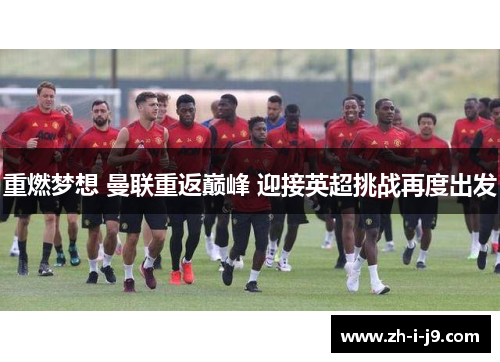 重燃梦想 曼联重返巅峰 迎接英超挑战再度出发 重燃梦想 曼联重返巅峰 迎接英超挑战再度出发