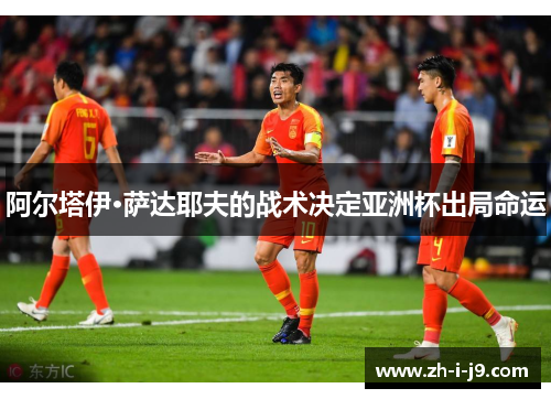 阿尔塔伊·萨达耶夫的战术决定亚洲杯出局命运