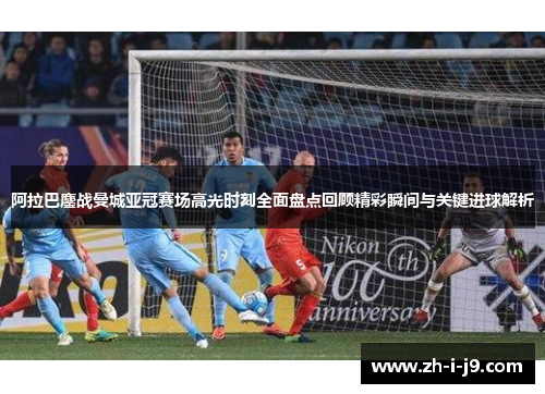 阿拉巴鏖战曼城亚冠赛场高光时刻全面盘点回顾精彩瞬间与关键进球解析 阿拉巴鏖战曼城亚冠赛场高光时刻全面盘点回顾精彩瞬间与关键进球解析