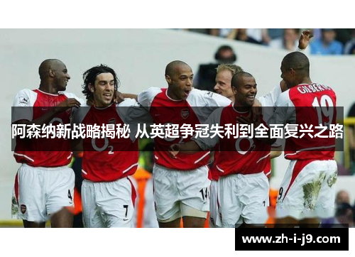 阿森纳新战略揭秘 从英超争冠失利到全面复兴之路 阿森纳新战略揭秘 从英超争冠失利到全面复兴之路