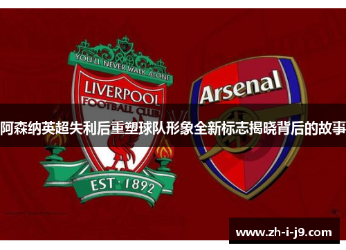 阿森纳英超失利后重塑球队形象全新标志揭晓背后的故事 阿森纳英超失利后重塑球队形象全新标志揭晓背后的故事